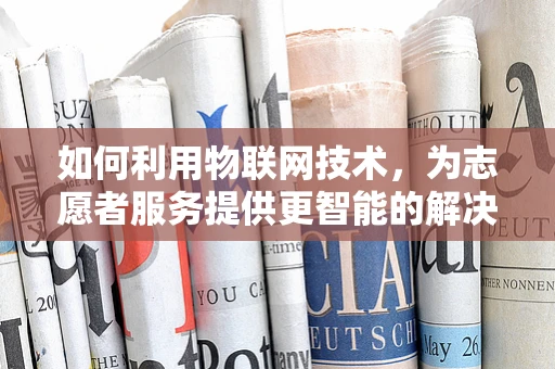 如何利用物联网技术，为志愿者服务提供更智能的解决方案？