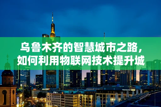 乌鲁木齐的智慧城市之路，如何利用物联网技术提升城市管理效率？