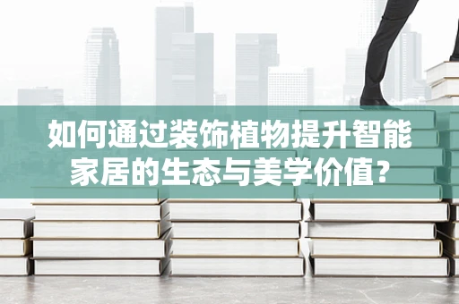 如何通过装饰植物提升智能家居的生态与美学价值？