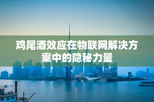 鸡尾酒效应在物联网解决方案中的隐秘力量
