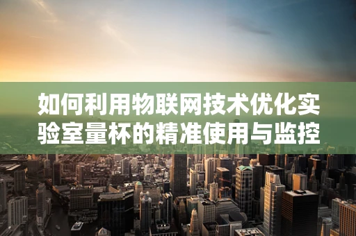 如何利用物联网技术优化实验室量杯的精准使用与监控？