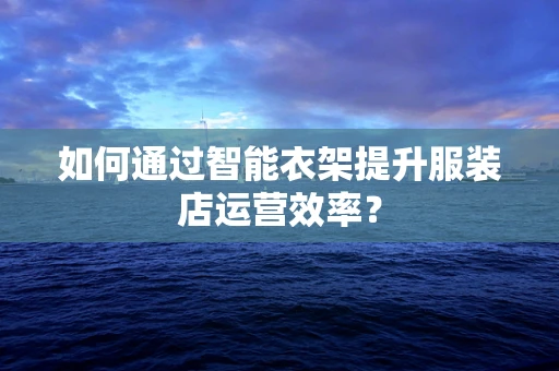 如何通过智能衣架提升服装店运营效率？