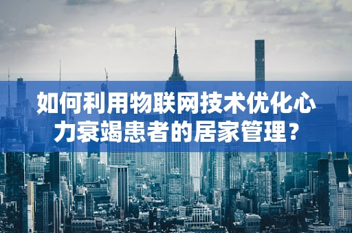 如何利用物联网技术优化心力衰竭患者的居家管理？