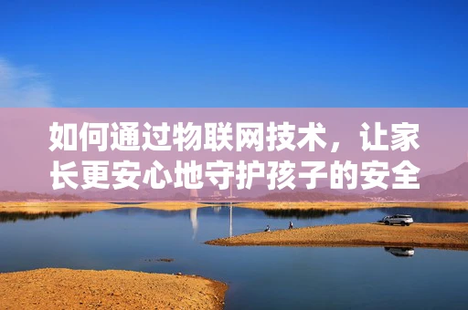如何通过物联网技术，让家长更安心地守护孩子的安全？