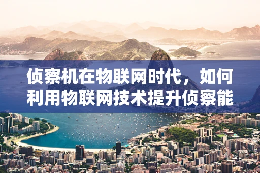 侦察机在物联网时代，如何利用物联网技术提升侦察能力？