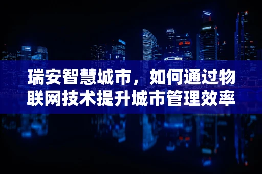瑞安智慧城市，如何通过物联网技术提升城市管理效率？