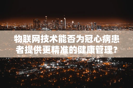 物联网技术能否为冠心病患者提供更精准的健康管理？