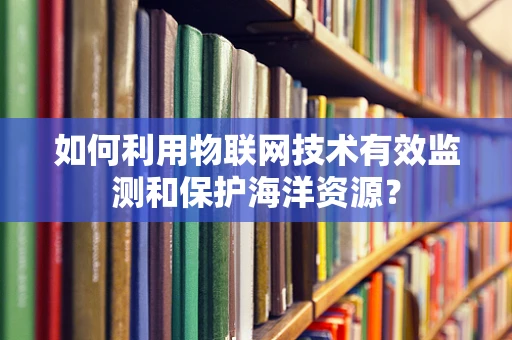 如何利用物联网技术有效监测和保护海洋资源？
