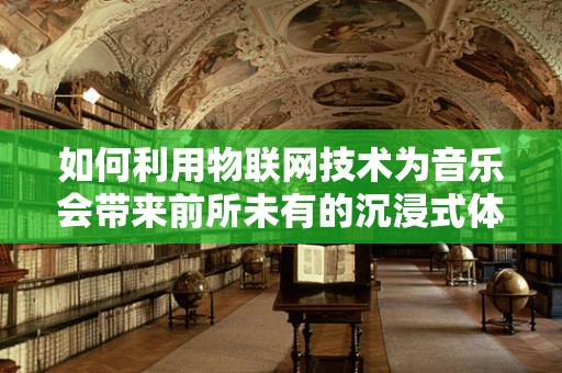 如何利用物联网技术为音乐会带来前所未有的沉浸式体验？