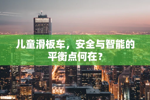 儿童滑板车，安全与智能的平衡点何在？