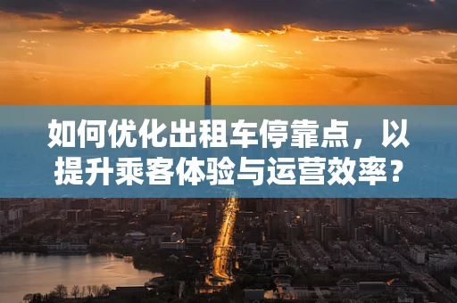如何优化出租车停靠点，以提升乘客体验与运营效率？