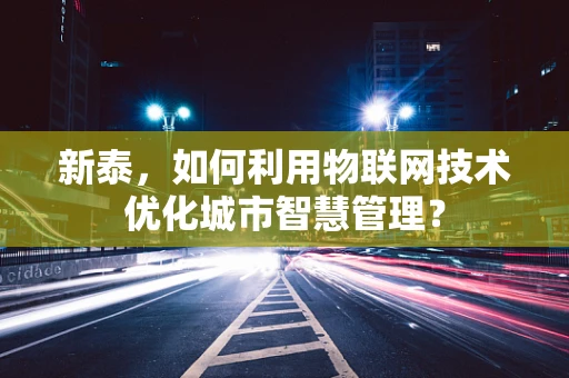 新泰，如何利用物联网技术优化城市智慧管理？