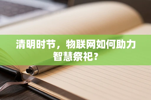 清明时节，物联网如何助力智慧祭祀？
