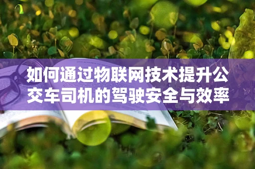 如何通过物联网技术提升公交车司机的驾驶安全与效率？