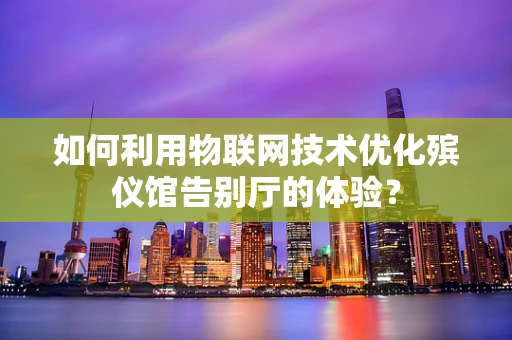 如何利用物联网技术优化殡仪馆告别厅的体验？