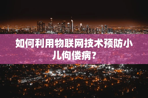 如何利用物联网技术预防小儿佝偻病？