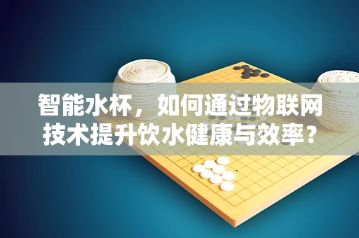 智能水杯，如何通过物联网技术提升饮水健康与效率？