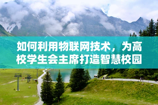 如何利用物联网技术，为高校学生会主席打造智慧校园新体验？