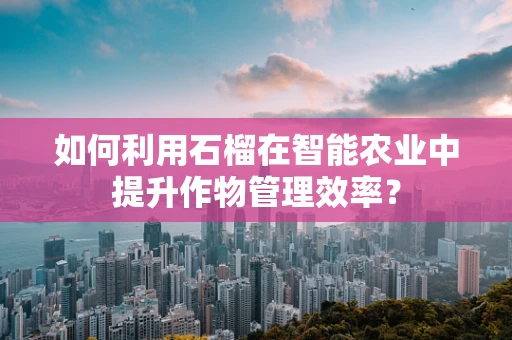 如何利用石榴在智能农业中提升作物管理效率？