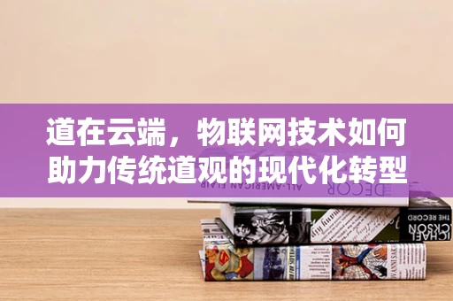 道在云端，物联网技术如何助力传统道观的现代化转型？