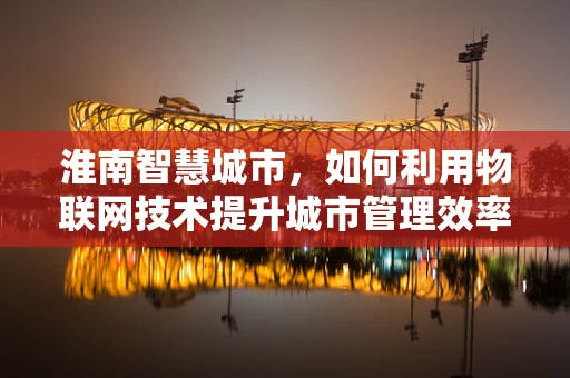 淮南智慧城市，如何利用物联网技术提升城市管理效率？