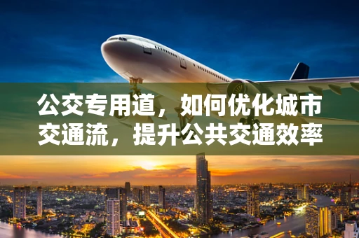 公交专用道，如何优化城市交通流，提升公共交通效率？