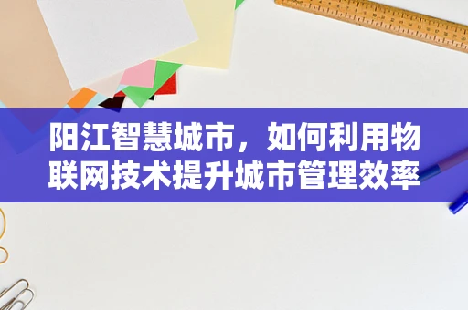 阳江智慧城市，如何利用物联网技术提升城市管理效率？