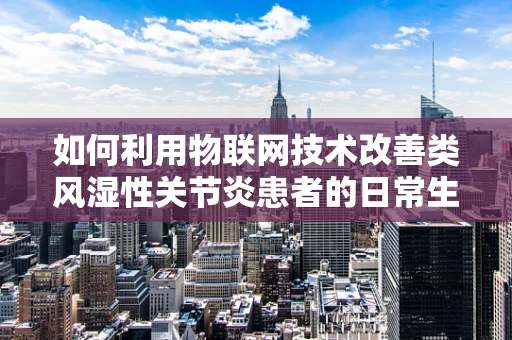 如何利用物联网技术改善类风湿性关节炎患者的日常生活？