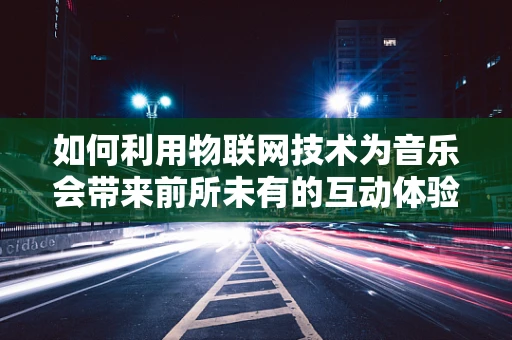 如何利用物联网技术为音乐会带来前所未有的互动体验？