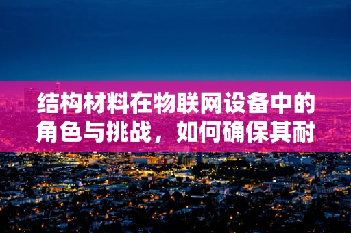 结构材料在物联网设备中的角色与挑战，如何确保其耐用性与性能？