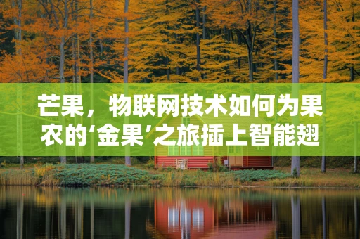 芒果，物联网技术如何为果农的‘金果’之旅插上智能翅膀？