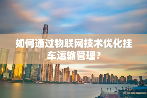 如何通过物联网技术优化挂车运输管理？