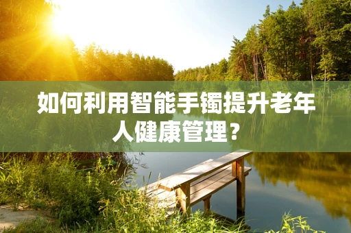 如何利用智能手镯提升老年人健康管理？