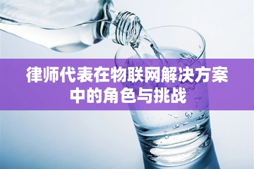 律师代表在物联网解决方案中的角色与挑战