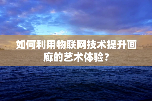 如何利用物联网技术提升画廊的艺术体验？