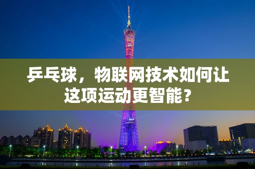 乒乓球，物联网技术如何让这项运动更智能？