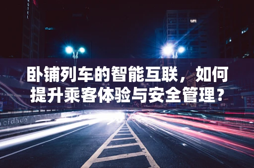 卧铺列车的智能互联，如何提升乘客体验与安全管理？