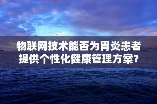 物联网技术能否为胃炎患者提供个性化健康管理方案？