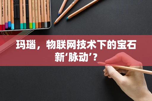 玛瑙，物联网技术下的宝石新‘脉动’？