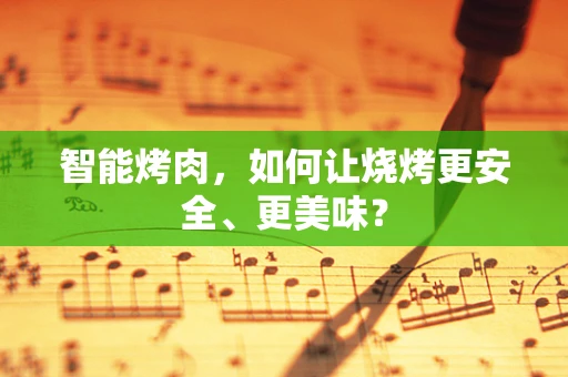 智能烤肉，如何让烧烤更安全、更美味？