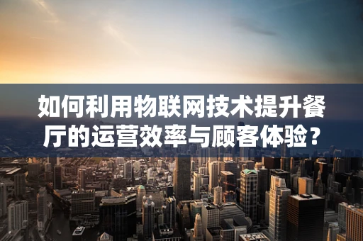 如何利用物联网技术提升餐厅的运营效率与顾客体验？