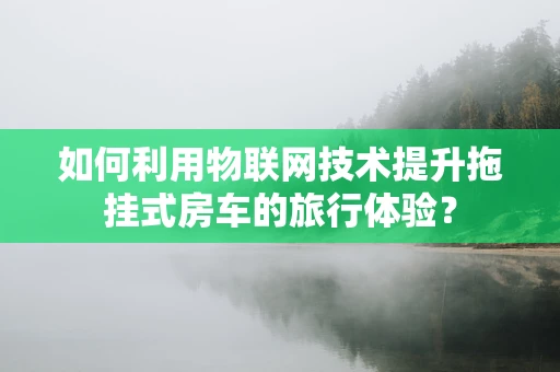 如何利用物联网技术提升拖挂式房车的旅行体验？