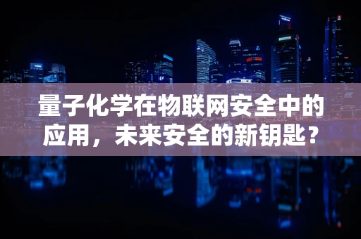 量子化学在物联网安全中的应用，未来安全的新钥匙？