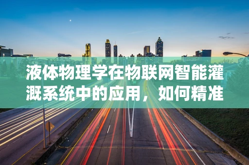 液体物理学在物联网智能灌溉系统中的应用，如何精准测量与控制？