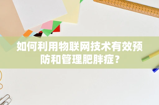 如何利用物联网技术有效预防和管理肥胖症？