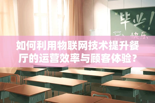 如何利用物联网技术提升餐厅的运营效率与顾客体验？