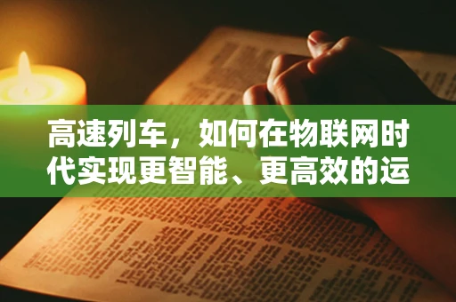 高速列车，如何在物联网时代实现更智能、更高效的运行？