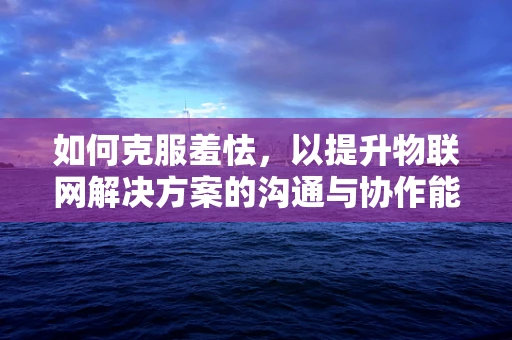 如何克服羞怯，以提升物联网解决方案的沟通与协作能力？