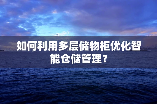 如何利用多层储物柜优化智能仓储管理？