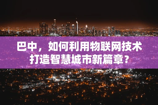 巴中，如何利用物联网技术打造智慧城市新篇章？